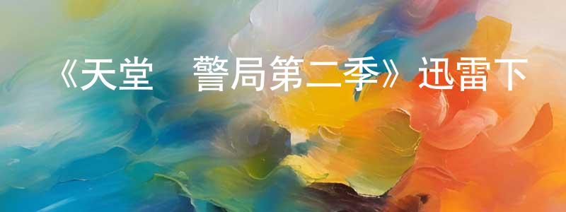 陳力兵發布《天堂鎮警局第二季》迅雷下載/在線觀看-動漫卡通-美劇天堂